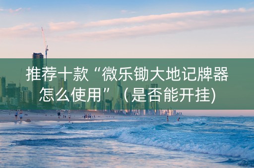 推荐十款“微乐锄大地记牌器怎么使用”（是否能开挂)
