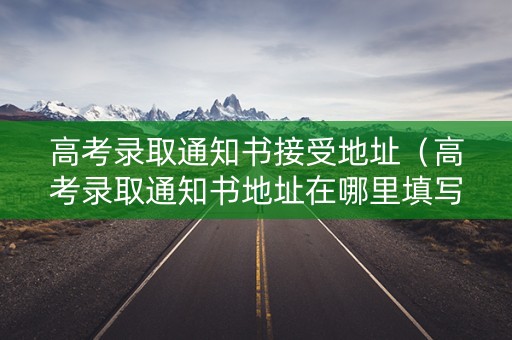 高考录取通知书接受地址（高考录取通知书地址在哪里填写）