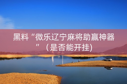 黑料“微乐辽宁麻将助赢神器”（是否能开挂)