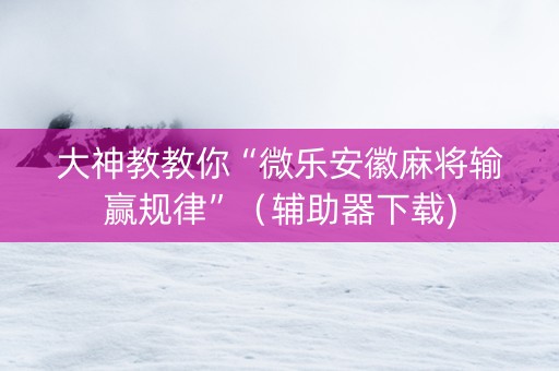 大神教教你“微乐安徽麻将输赢规律”（辅助器下载)