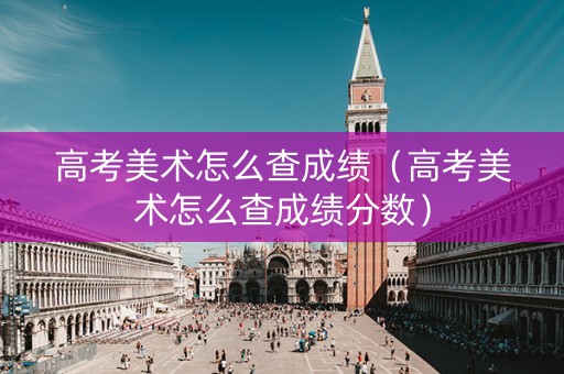 高考美术怎么查成绩（高考美术怎么查成绩分数）