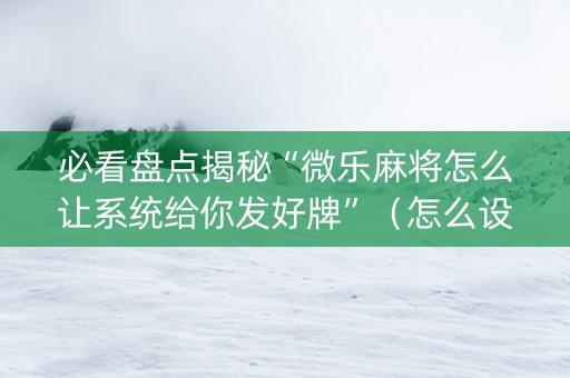 必看盘点揭秘“微乐麻将怎么让系统给你发好牌”（怎么设置才能赢)
