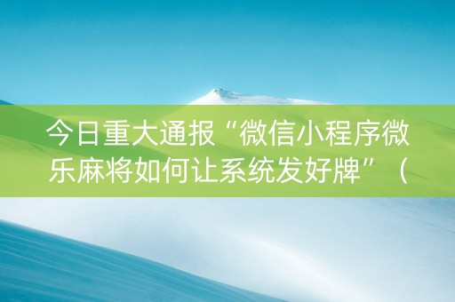 今日重大通报“微信小程序微乐麻将如何让系统发好牌”（怎么设置才能赢)