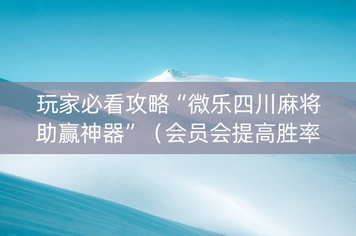 玩家必看攻略“微乐四川麻将助赢神器”（会员会提高胜率吗)