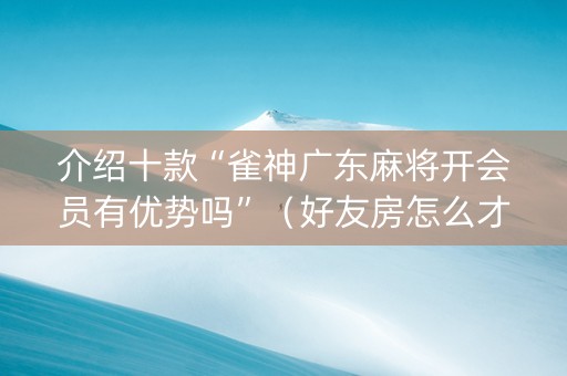 介绍十款“雀神广东麻将开会员有优势吗”（好友房怎么才能赢)