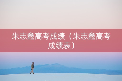 朱志鑫高考成绩（朱志鑫高考成绩表）