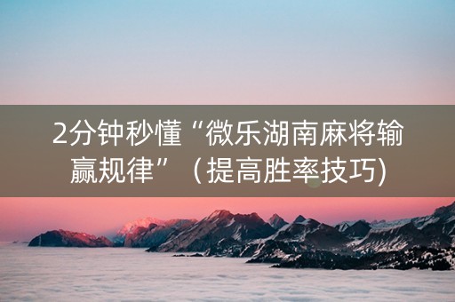 2分钟秒懂“微乐湖南麻将输赢规律”（提高胜率技巧)