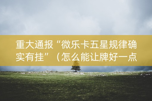 重大通报“微乐卡五星规律确实有挂”（怎么能让牌好一点)