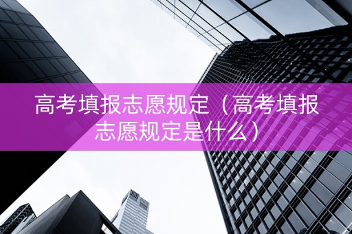 高考填报志愿规定（高考填报志愿规定是什么）