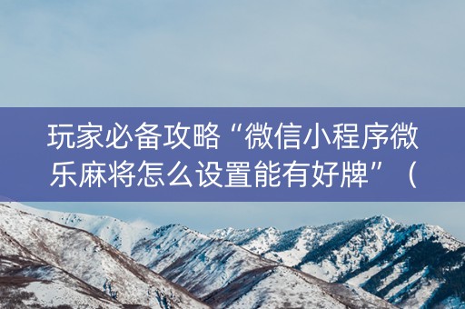 玩家必备攻略“微信小程序微乐麻将怎么设置能有好牌”（怎么控制输赢)