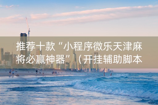 推荐十款“小程序微乐天津麻将必赢神器”（开挂辅助脚本)