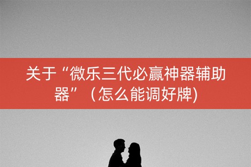 关于“微乐三代必赢神器辅助器”（怎么能调好牌)