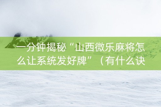 一分钟揭秘“山西微乐麻将怎么让系统发好牌”（有什么诀窍)