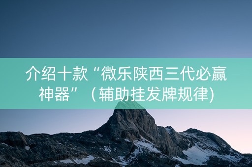介绍十款“微乐陕西三代必赢神器”（辅助挂发牌规律)