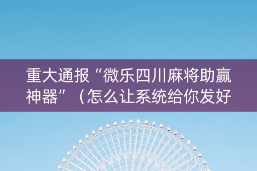 重大通报“微乐四川麻将助赢神器”（怎么让系统给你发好牌)