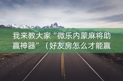 我来教大家“微乐内蒙麻将助赢神器”（好友房怎么才能赢)