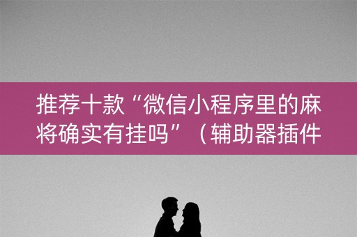 推荐十款“微信小程序里的麻将确实有挂吗”（辅助器插件)
