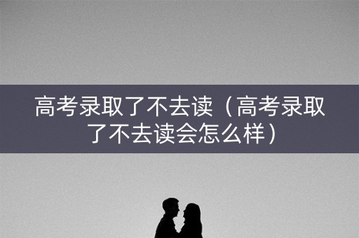 高考录取了不去读（高考录取了不去读会怎么样）