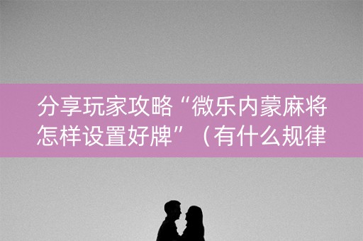 分享玩家攻略“微乐内蒙麻将怎样设置好牌”（有什么规律)
