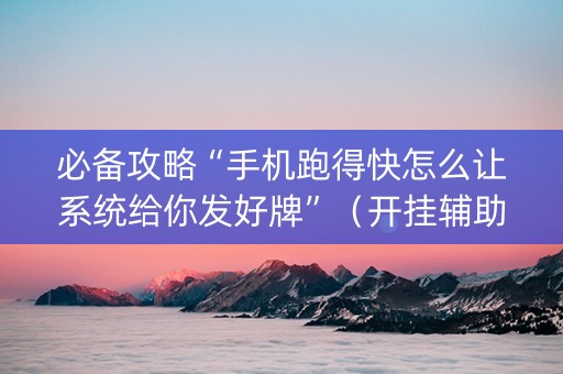 必备攻略“手机跑得快怎么让系统给你发好牌”（开挂辅助器脚本)