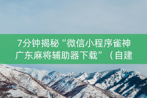 7分钟揭秘“微信小程序雀神广东麻将辅助器下载”（自建房怎么拿好牌)