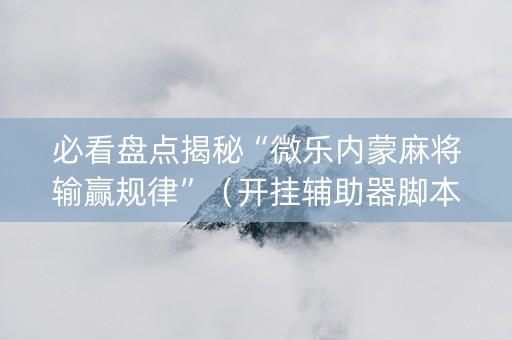 必看盘点揭秘“微乐内蒙麻将输赢规律”（开挂辅助器脚本)