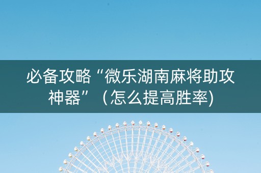 必备攻略“微乐湖南麻将助攻神器”（怎么提高胜率)