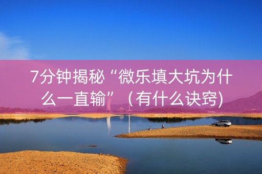 7分钟揭秘“微乐填大坑为什么一直输”（有什么诀窍)