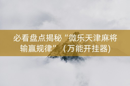 必看盘点揭秘“微乐天津麻将输赢规律”（万能开挂器)
