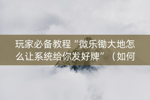 玩家必备教程“微乐锄大地怎么让系统给你发好牌”（如何提高胜率)