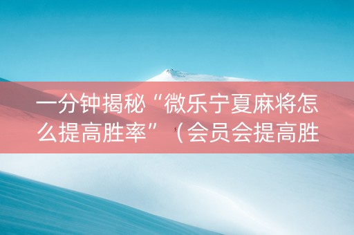 一分钟揭秘“微乐宁夏麻将怎么提高胜率”（会员会提高胜率吗)