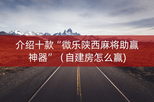 介绍十款“微乐陕西麻将助赢神器”（自建房怎么赢)