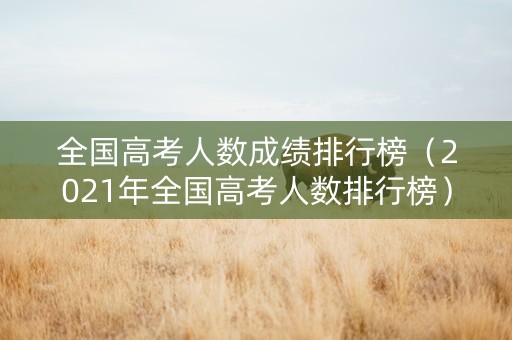 全国高考人数成绩排行榜（2021年全国高考人数排行榜）