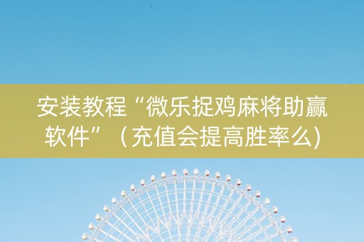安装教程“微乐捉鸡麻将助赢软件”（充值会提高胜率么)