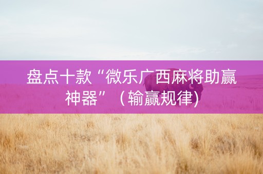 盘点十款“微乐广西麻将助赢神器”（输赢规律)