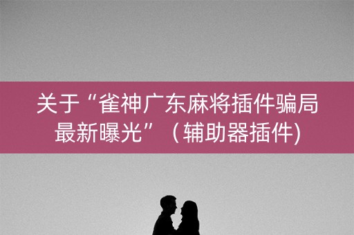 关于“雀神广东麻将插件骗局最新曝光”（辅助器插件)