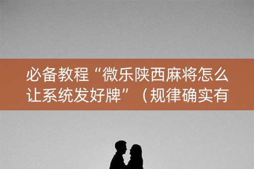 必备教程“微乐陕西麻将怎么让系统发好牌”（规律确实有挂)