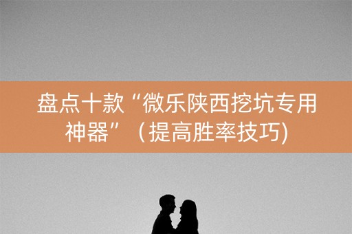 盘点十款“微乐陕西挖坑专用神器”（提高胜率技巧)