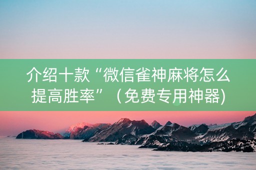 介绍十款“微信雀神麻将怎么提高胜率”（免费专用神器)