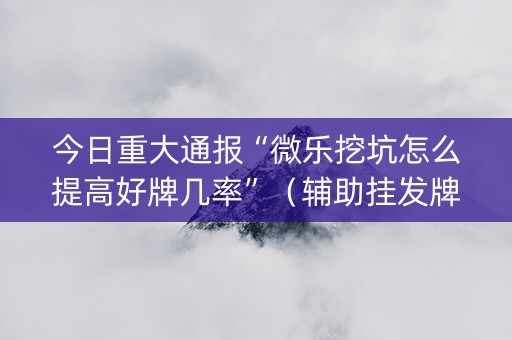 今日重大通报“微乐挖坑怎么提高好牌几率”（辅助挂发牌规律)