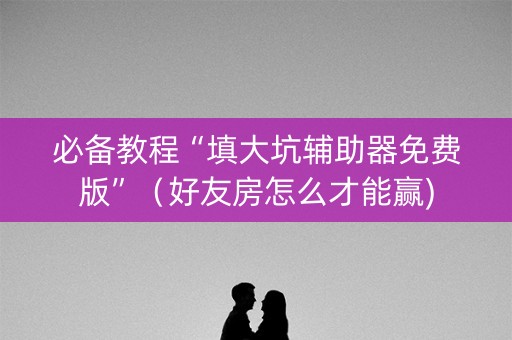 必备教程“填大坑辅助器免费版”（好友房怎么才能赢)