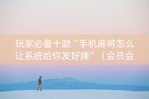 玩家必备十款“手机麻将怎么让系统给你发好牌”（会员会提高胜率吗)