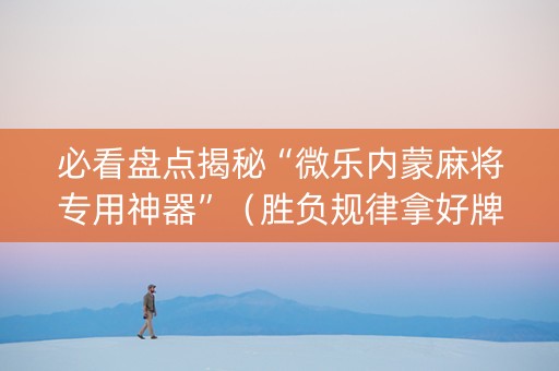 必看盘点揭秘“微乐内蒙麻将专用神器”（胜负规律拿好牌)