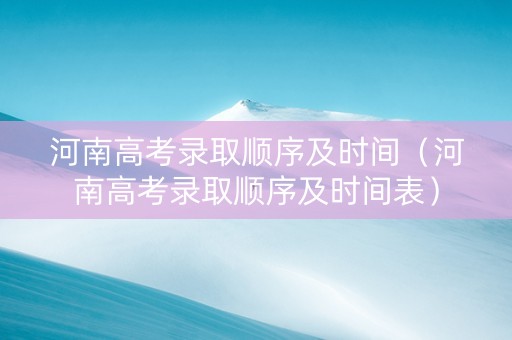 河南高考录取顺序及时间（河南高考录取顺序及时间表）