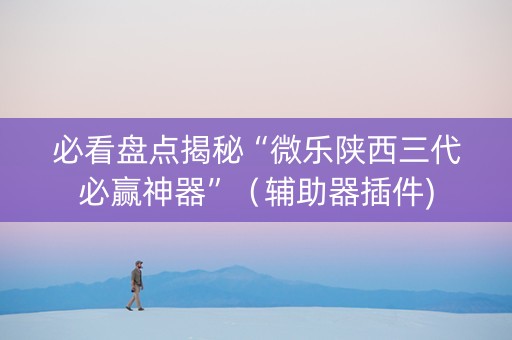 必看盘点揭秘“微乐陕西三代必赢神器”（辅助器插件)