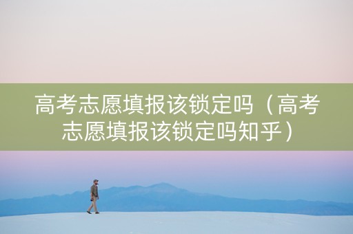 高考志愿填报该锁定吗（高考志愿填报该锁定吗知乎）