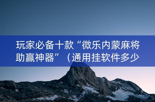 玩家必备十款“微乐内蒙麻将助赢神器”（通用挂软件多少钱)