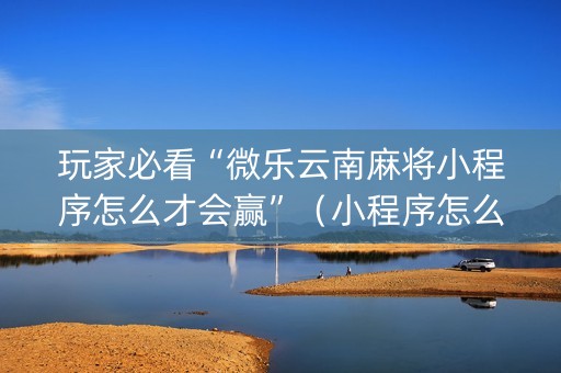 玩家必看“微乐云南麻将小程序怎么才会赢”（小程序怎么才会赢)