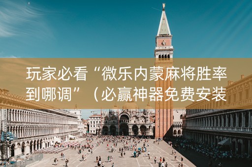 玩家必看“微乐内蒙麻将胜率到哪调”（必赢神器免费安装)