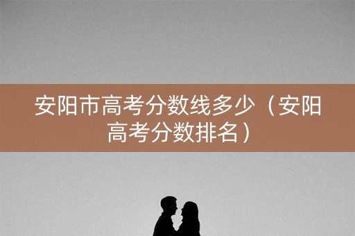 安阳市高考分数线多少（安阳高考分数排名）